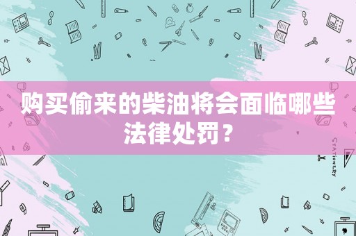 購買偷來的柴油將會面臨哪些法律處罰？