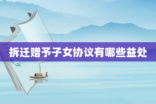 拆遷贈予子女協議有哪些益處