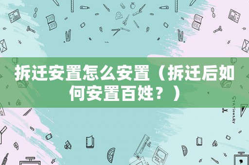 拆遷安置怎么安置（拆遷后如何安置百姓？）