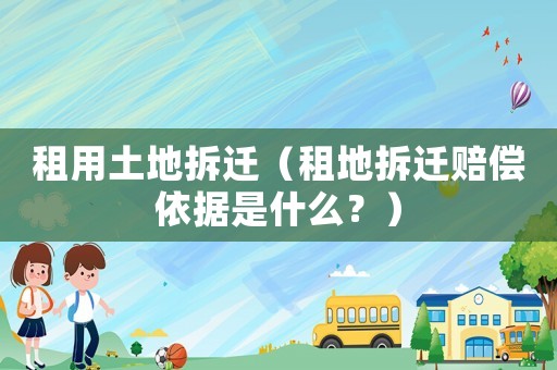租用土地拆遷（租地拆遷賠償依據是什么？）