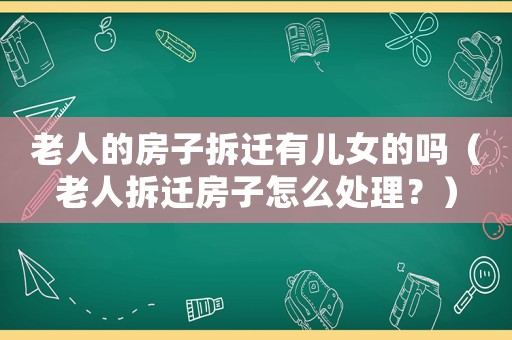 老人的房子拆遷有兒女的嗎（老人拆遷房子怎么處理？）