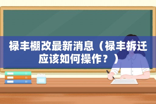 祿豐棚改最新消息（祿豐拆遷應該如何操作？）