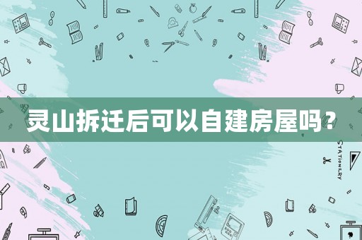 靈山拆遷后可以自建房屋嗎？