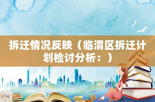 拆遷情況反映（臨渭區(qū)拆遷計(jì)劃?rùn)z討分析：）