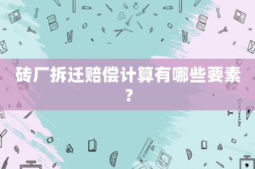 磚廠拆遷賠償計(jì)算有哪些要素？