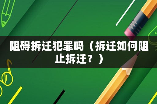 阻礙拆遷犯罪嗎（拆遷如何阻止拆遷？）