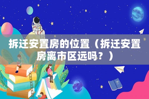拆遷安置房的位置（拆遷安置房離市區遠嗎？）