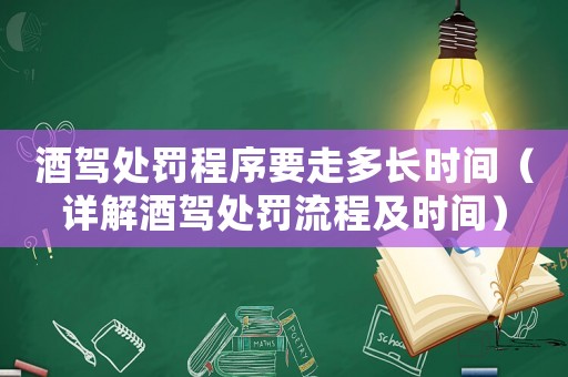 酒駕處罰程序要走多長時間（詳解酒駕處罰流程及時間）