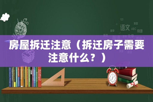 房屋拆遷注意（拆遷房子需要注意什么？）