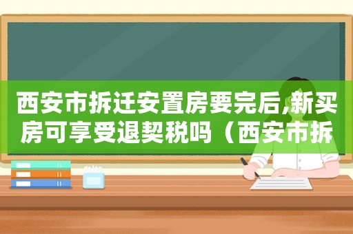西安市拆遷安置房要完后,新買(mǎi)房可享受退契稅嗎（西安市拆遷安置：）