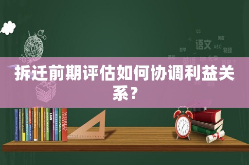 拆遷前期評估如何協調利益關系？