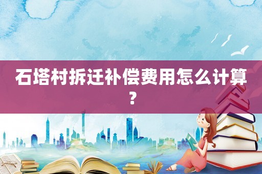 石塔村拆遷補償費用怎么計算？