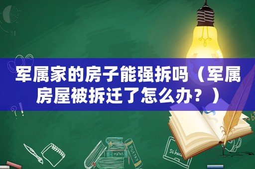 軍屬家的房子能強拆嗎（軍屬房屋被拆遷了怎么辦？）
