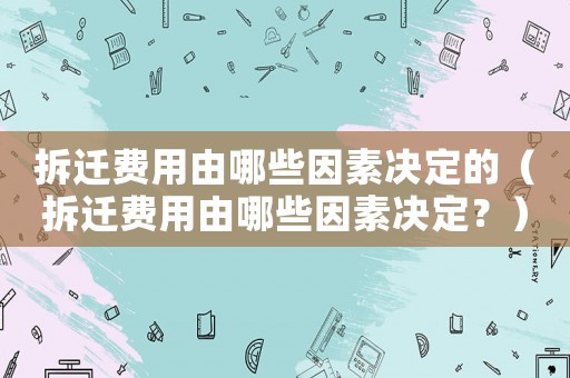 拆遷費用由哪些因素決定的（拆遷費用由哪些因素決定？）