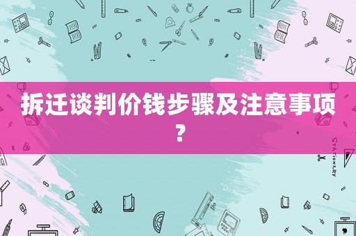 拆遷談判價錢步驟及注意事項？