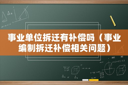 事業單位拆遷有補償嗎（事業編制拆遷補償相關問題）