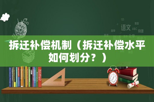 拆遷補償機制（拆遷補償水平如何劃分？）