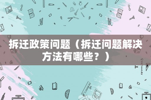 拆遷政策問題（拆遷問題解決方法有哪些？）