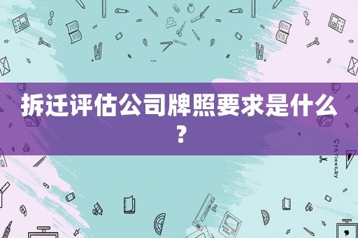 拆遷評估公司牌照要求是什么？