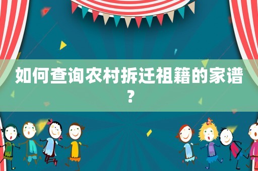 如何查詢農村拆遷祖籍的家譜？