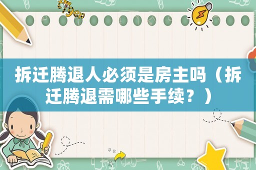 拆遷騰退人必須是房主嗎（拆遷騰退需哪些手續(xù)？）