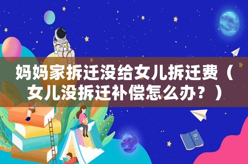 媽媽家拆遷沒給女兒拆遷費（女兒沒拆遷補償怎么辦？）