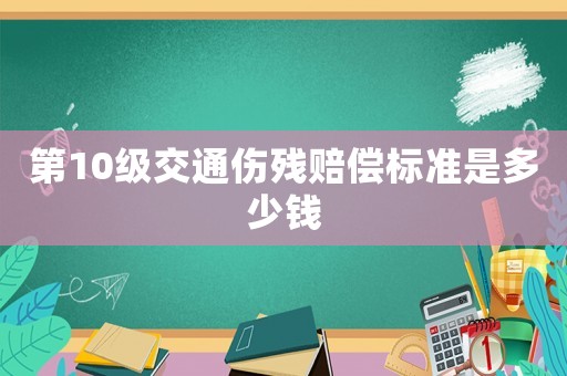 第10級交通傷殘賠償標準是多少錢