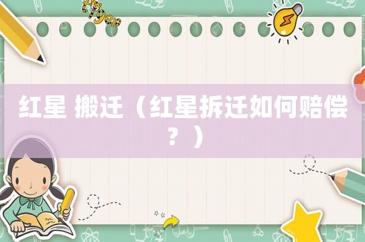 紅星 搬遷（紅星拆遷如何賠償？）