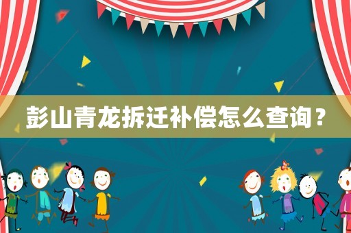 彭山青龍拆遷補償怎么查詢？
