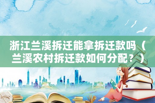 浙江蘭溪拆遷能拿拆遷款嗎（蘭溪農村拆遷款如何分配？）