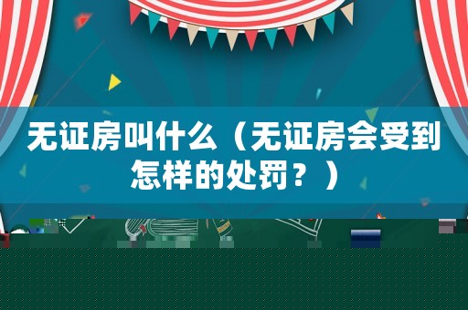 無證房叫什么（無證房會(huì)受到怎樣的處罰？）