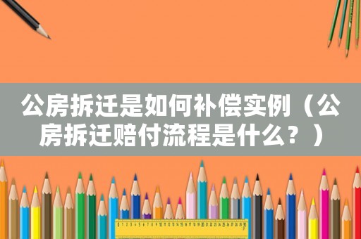 公房拆遷是如何補償實例（公房拆遷賠付流程是什么？）