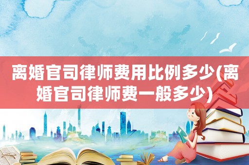 離婚官司律師費用比例多少(離婚官司律師費一般多少)