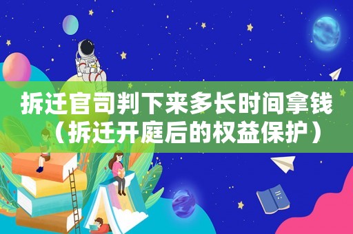 拆遷官司判下來多長時間拿錢（拆遷開庭后的權益保護）