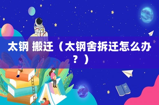太鋼 搬遷（太鋼舍拆遷怎么辦？）