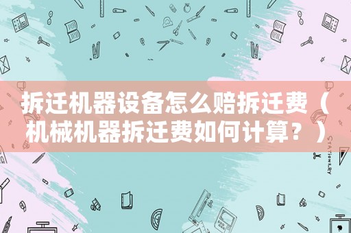 拆遷機器設備怎么賠拆遷費（機械機器拆遷費如何計算？）