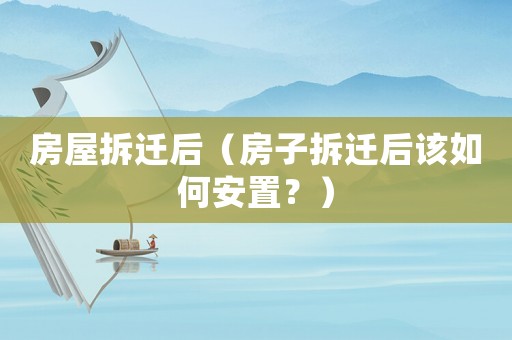 房屋拆遷后（房子拆遷后該如何安置？）