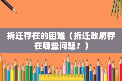 拆遷存在的困難（拆遷政府存在哪些問題？）