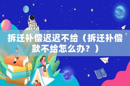 拆遷補償遲遲不給（拆遷補償款不給怎么辦？）