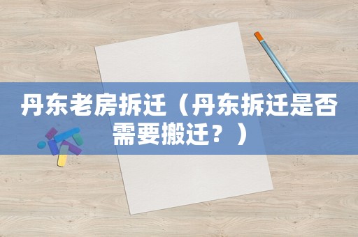 丹東老房拆遷（丹東拆遷是否需要搬遷？）