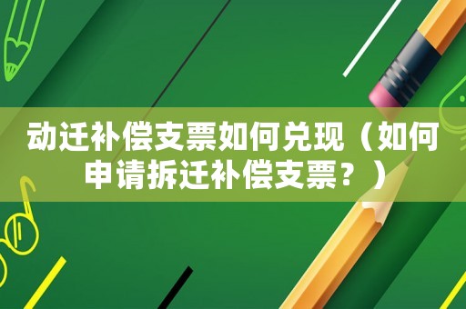 動(dòng)遷補(bǔ)償支票如何兌現(xiàn)（如何申請拆遷補(bǔ)償支票？）