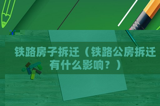 鐵路房子拆遷（鐵路公房拆遷有什么影響？）