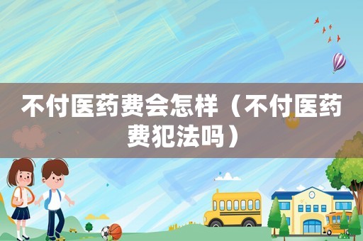 不付醫藥費會怎樣（不付醫藥費犯法嗎）
