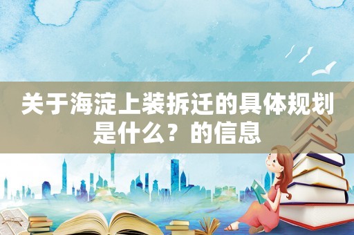 關于海淀上裝拆遷的具體規劃是什么？的信息