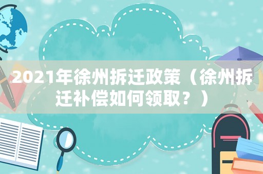 2021年徐州拆遷政策（徐州拆遷補(bǔ)償如何領(lǐng)取？）