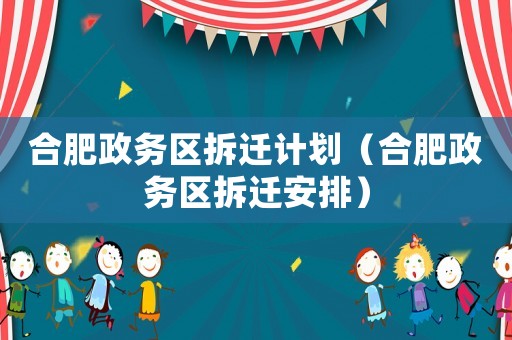 合肥政務區拆遷計劃（合肥政務區拆遷安排）