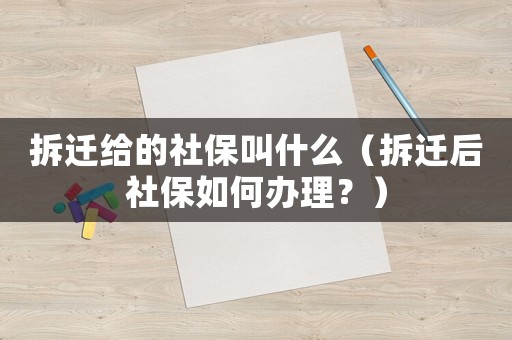 拆遷給的社保叫什么（拆遷后社保如何辦理？）