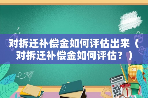 對拆遷補償金如何評估出來（對拆遷補償金如何評估？）