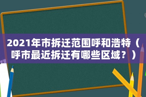 2021年市拆遷范圍呼和浩特（呼市最近拆遷有哪些區(qū)域？）
