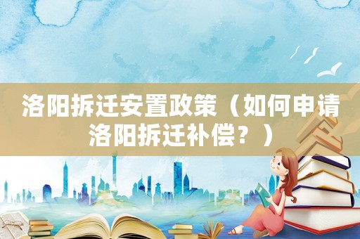 洛陽拆遷安置政策（如何申請洛陽拆遷補償？）